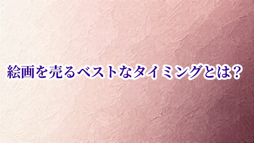 絵画を売るベストなタイミングとは？