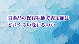 美術品の保存状態で査定額はどれくらい変わるのか
