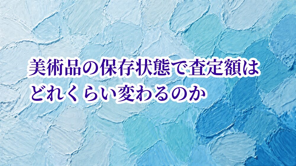 美術品の保存状態で査定額はどれくらい変わるのか