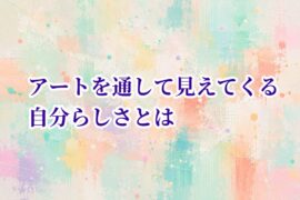 アートを通して見えてくる自分らしさ