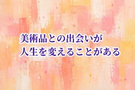 美術品との出会いが人生を変えることがある