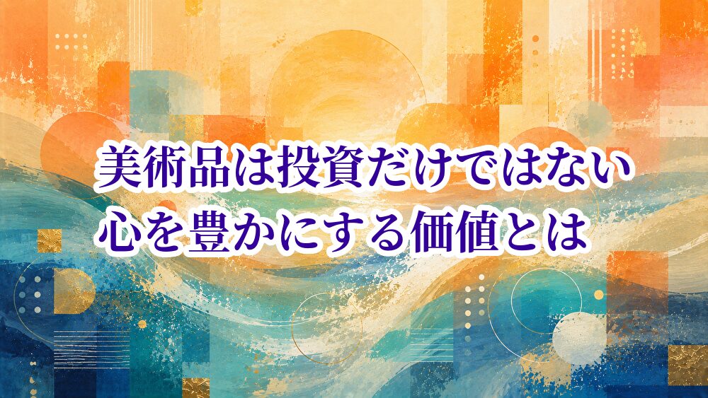 美術品は投資だけではない｜心を豊かにする価値とは