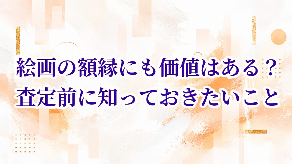 絵画の額縁にも価値はある？査定前に知っておきたいこと